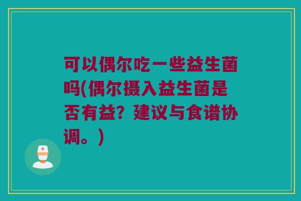 可以偶尔吃一些益生菌吗(偶尔摄入益生菌是否有益？建议与食谱协调。)