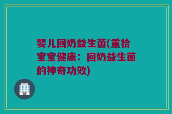 婴儿回奶益生菌(重拾宝宝健康：回奶益生菌的神奇功效)