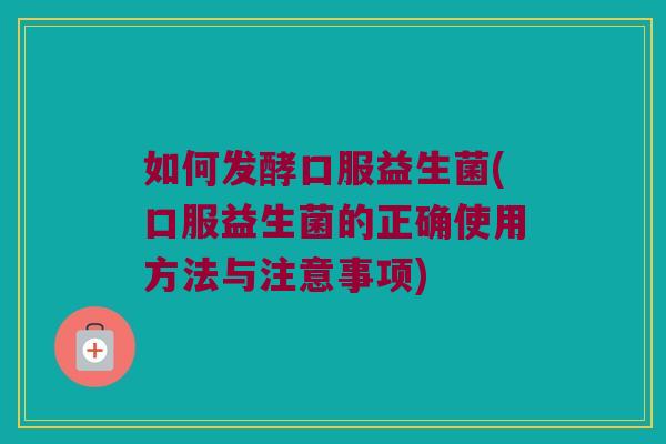 如何发酵口服益生菌(口服益生菌的正确使用方法与注意事项)