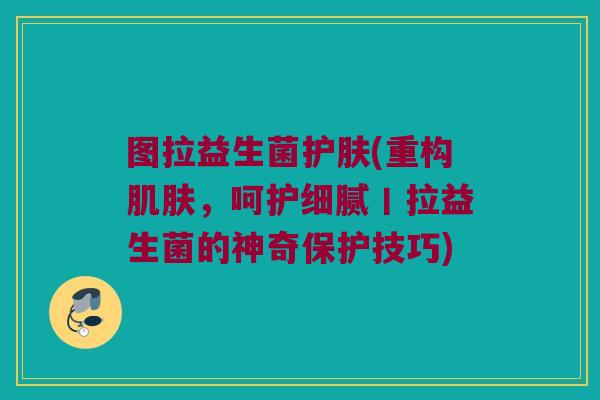 图拉益生菌护肤(重构肌肤，呵护细腻丨拉益生菌的神奇保护技巧)