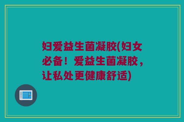 妇爱益生菌凝胶(妇女必备！爱益生菌凝胶，让私处更健康舒适)