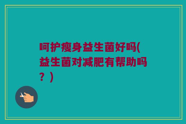 呵护瘦身益生菌好吗(益生菌对有帮助吗?) 呵护瘦身益生菌好吗(益生菌对有帮助吗?)