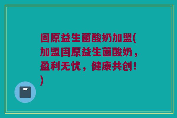 固原益生菌酸奶加盟(加盟固原益生菌酸奶，盈利无忧，健康共创！)