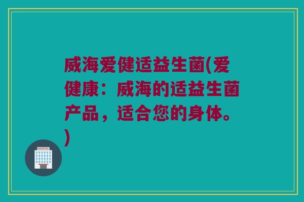 威海爱健适益生菌(爱健康：威海的适益生菌产品，适合您的身体。)