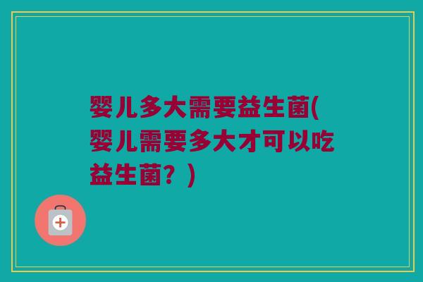 婴儿多大需要益生菌(婴儿需要多大才可以吃益生菌？)