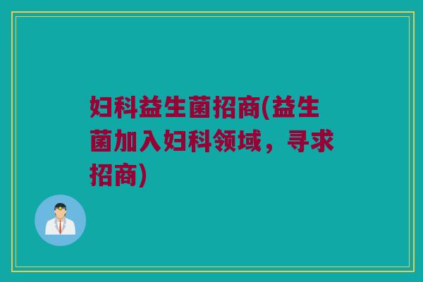 妇科益生菌招商(益生菌加入妇科领域，寻求招商)