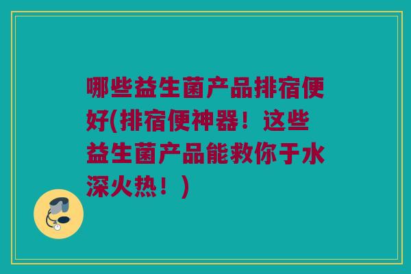 哪些益生菌产品排宿便好(排宿便神器！这些益生菌产品能救你于水深火热！)
