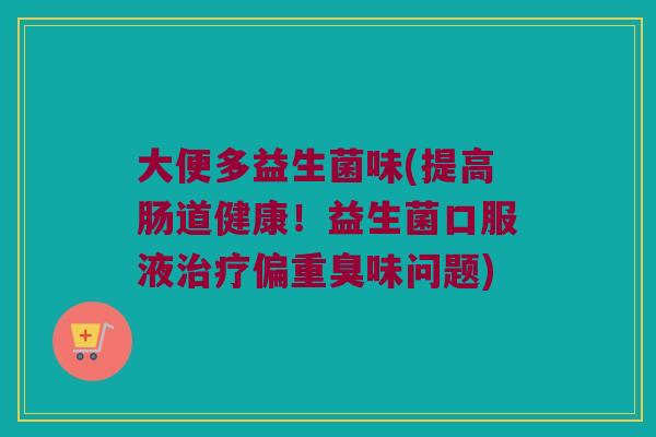 大便多益生菌味(提高肠道健康！益生菌口服液治疗偏重臭味问题)