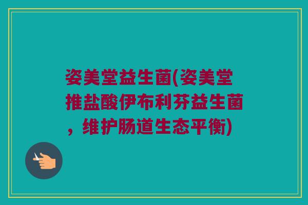 姿美堂益生菌(姿美堂推盐酸伊布利芬益生菌,维护肠道生态平衡) 姿美堂益生菌(姿美堂推盐酸伊布利芬益生菌,维护肠道生态平衡)