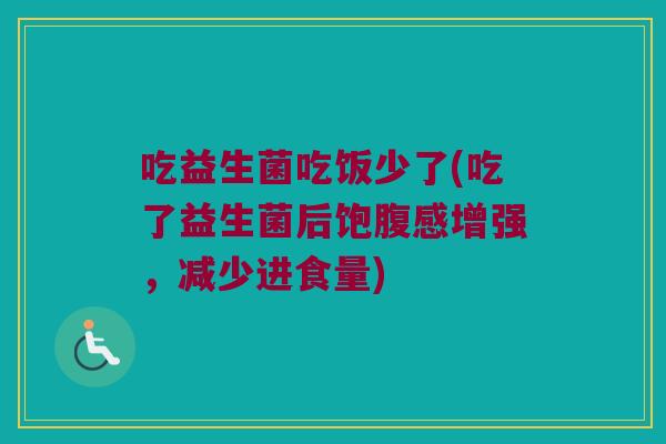 吃益生菌吃饭少了(吃了益生菌后饱腹感增强，减少进食量)