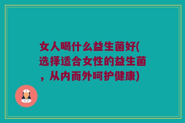 女人喝什么益生菌好(选择适合女性的益生菌,从内而外呵护健康) 女人喝什么益生菌好(选择适合女性的益生菌,从内而外呵护健康)