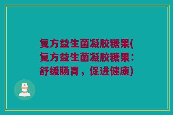 复方益生菌凝胶糖果(复方益生菌凝胶糖果：舒缓肠胃，促进健康)