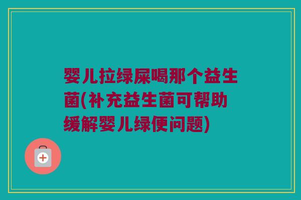 婴儿拉绿屎喝那个益生菌(补充益生菌可帮助缓解婴儿绿便问题)
