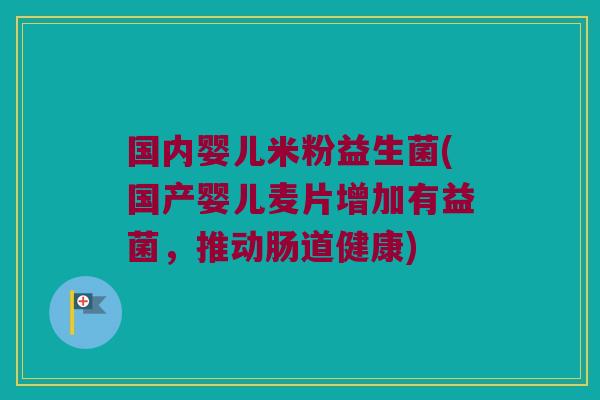 国内婴儿米粉益生菌(国产婴儿麦片增加有益菌,推动肠道健康) 国内婴儿米粉益生菌(国产婴儿麦片增加有益菌,推动肠道健康)