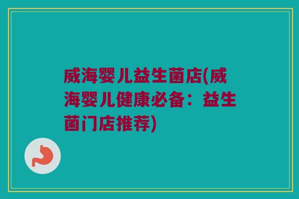威海婴儿益生菌店(威海婴儿健康必备：益生菌门店推荐)