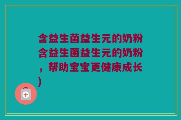 含益生菌益生元的奶粉含益生菌益生元的奶粉，帮助宝宝更健康成长)