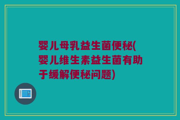 婴儿母乳益生菌便秘(婴儿维生素益生菌有助于缓解便秘问题)