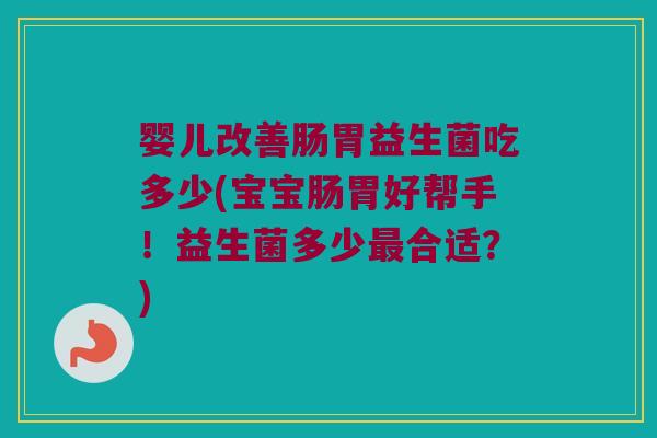 婴儿改善肠胃益生菌吃多少(宝宝肠胃好帮手！益生菌多少最合适？)