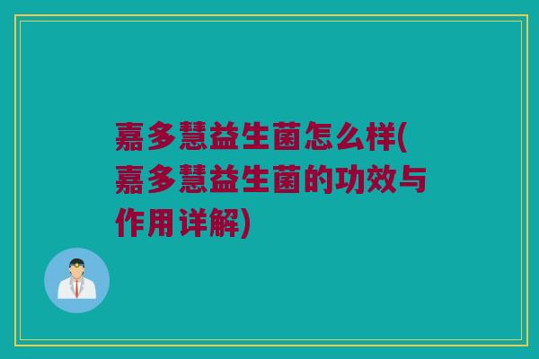 嘉多慧益生菌怎么样(嘉多慧益生菌的功效与作用详解)