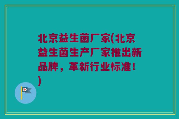 北京益生菌厂家(北京益生菌生产厂家推出新品牌，革新行业标准！)
