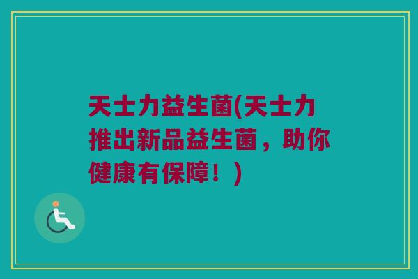 天士力益生菌(天士力推出新品益生菌,助你健康有保障!) 天士力益生菌(天士力推出新品益生菌,助你健康有保障!)