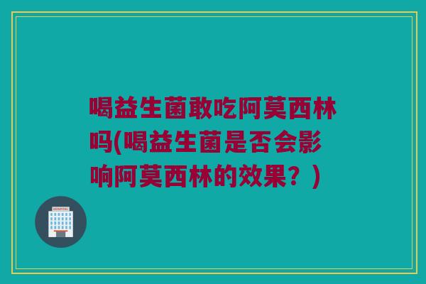 喝益生菌敢吃阿莫西林吗(喝益生菌是否会影响阿莫西林的效果？)