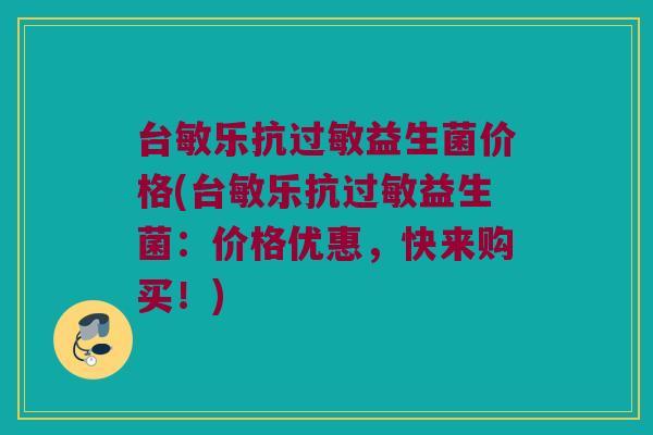台敏乐抗过敏益生菌价格(台敏乐抗过敏益生菌：价格优惠，快来购买！)