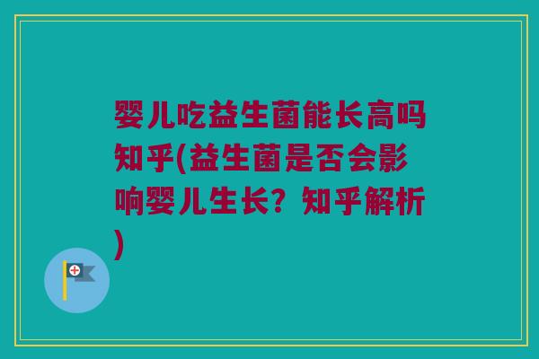 婴儿吃益生菌能长高吗知乎(益生菌是否会影响婴儿生长?知乎解析) 婴儿吃益生菌能长高吗知乎(益生菌是否会影响婴儿生长?知乎解析)