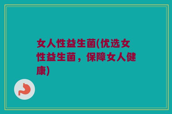 女人性益生菌(优选女性益生菌，保障女人健康)