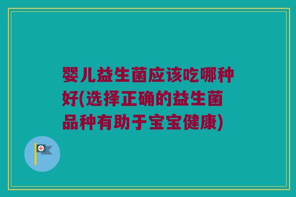 婴儿益生菌应该吃哪种好(选择正确的益生菌品种有助于宝宝健康)