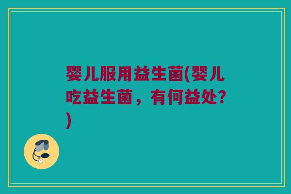 婴儿服用益生菌(婴儿吃益生菌，有何益处？)
