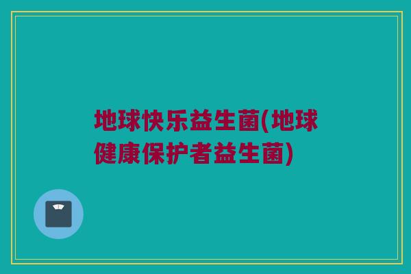 地球快乐益生菌(地球健康保护者益生菌)