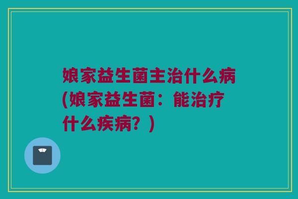 娘家益生菌主治什么病(娘家益生菌：能治疗什么疾病？)