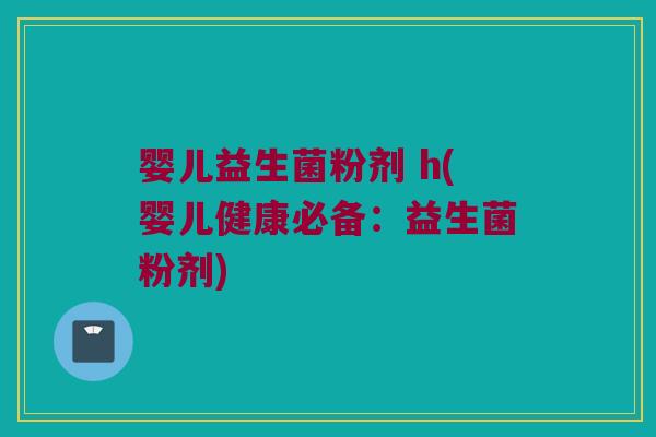 婴儿益生菌粉剂 h(婴儿健康必备：益生菌粉剂)