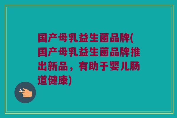 国产母乳益生菌品牌(国产母乳益生菌品牌推出新品，有助于婴儿肠道健康)