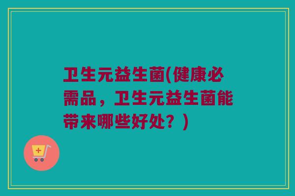 卫生元益生菌(健康必需品，卫生元益生菌能带来哪些好处？)