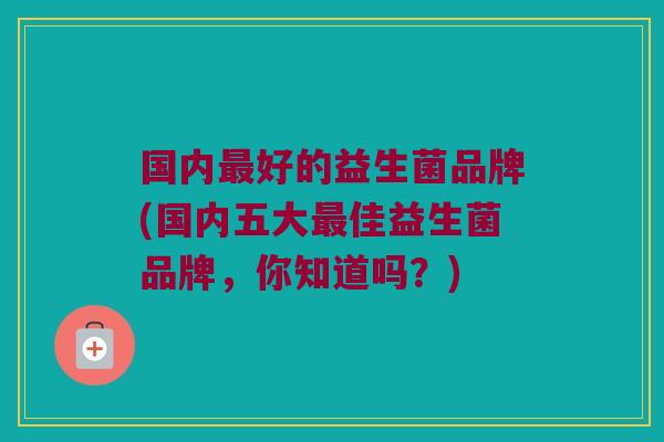 国内最好的益生菌品牌(国内五大最佳益生菌品牌，你知道吗？)