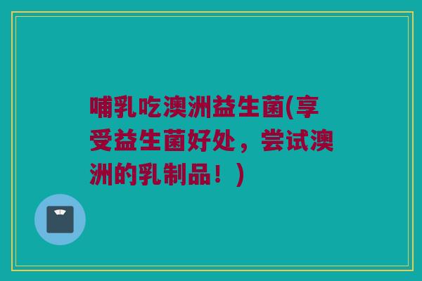 哺乳吃澳洲益生菌(享受益生菌好处，尝试澳洲的乳制品！)