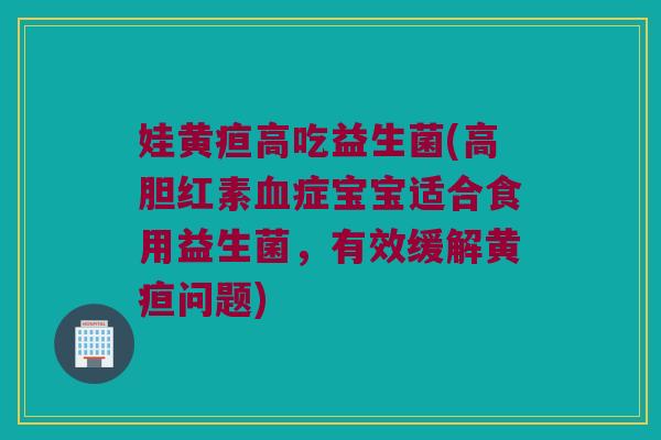 娃黄疸高吃益生菌(高胆红素血症宝宝适合食用益生菌，有效缓解黄疸问题)