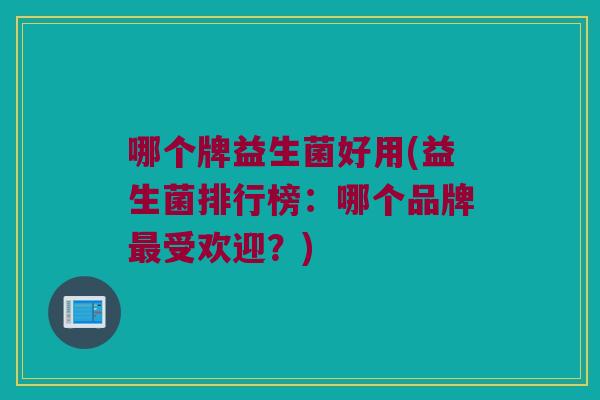 哪个牌益生菌好用(益生菌排行榜：哪个品牌最受欢迎？)