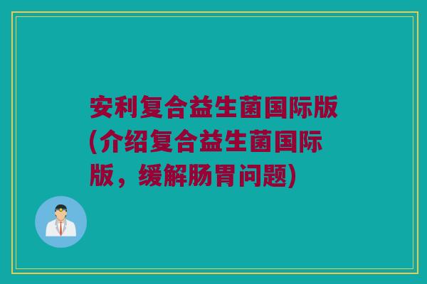 安利复合益生菌国际版(介绍复合益生菌国际版，缓解肠胃问题)