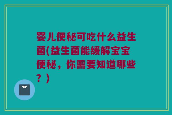 婴儿便秘可吃什么益生菌(益生菌能缓解宝宝便秘，你需要知道哪些？)