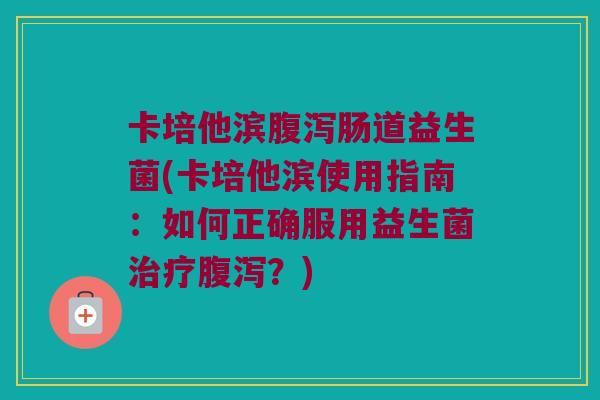 卡培他滨肠道益生菌(卡培他滨使用指南:如何正确服用益生菌?) 卡培他滨肠道益生菌(卡培他滨使用指南:如何正确服用益生菌?)