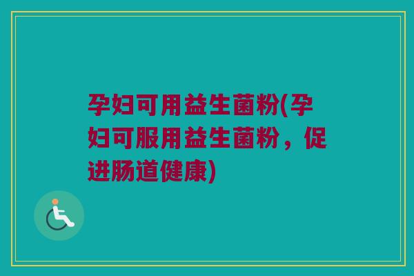 孕妇可用益生菌粉(孕妇可服用益生菌粉,促进肠道健康) 孕妇可用益生菌粉(孕妇可服用益生菌粉,促进肠道健康)