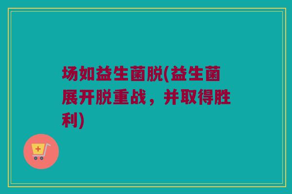 场如益生菌脱(益生菌展开脱重战，并取得胜利)