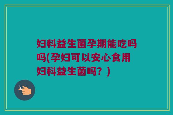 妇科益生菌孕期能吃吗吗(孕妇可以安心食用妇科益生菌吗？)
