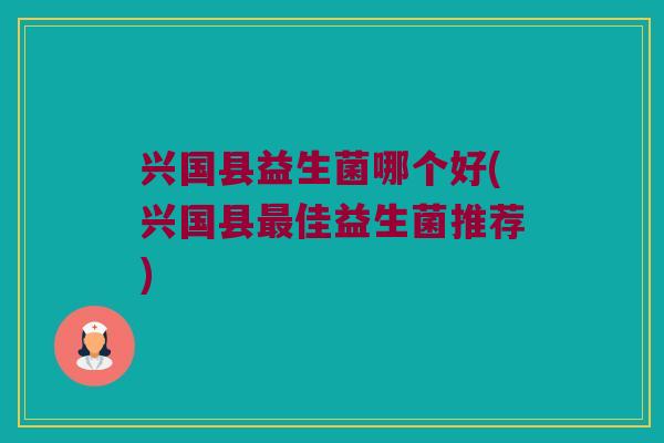 兴国县益生菌哪个好(兴国县最佳益生菌推荐)