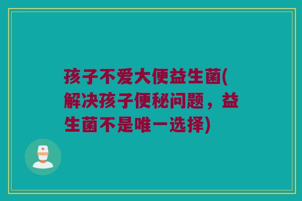 孩子不爱大便益生菌(解决孩子便秘问题，益生菌不是唯一选择)