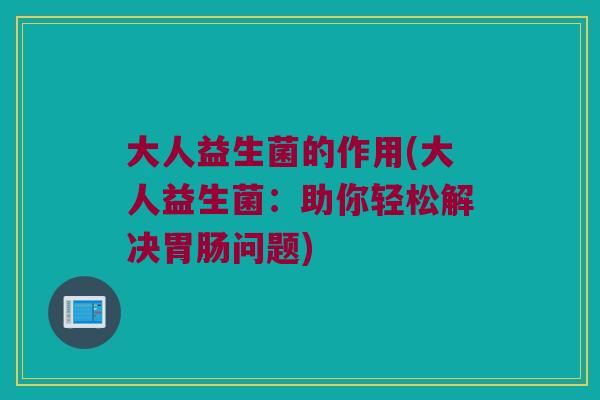 大人益生菌的作用(大人益生菌：助你轻松解决胃肠问题)