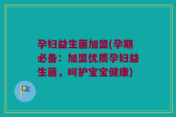 孕妇益生菌加盟(孕期必备：加盟优质孕妇益生菌，呵护宝宝健康)
